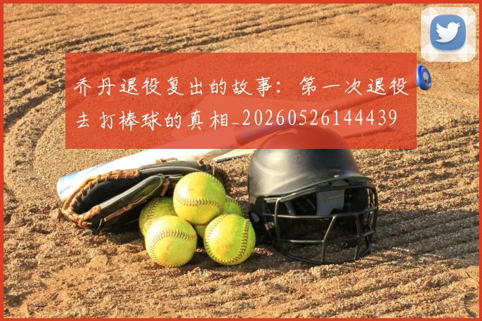 乔丹退役复出的故事：第一次退役去打棒球的真相_20260526144439