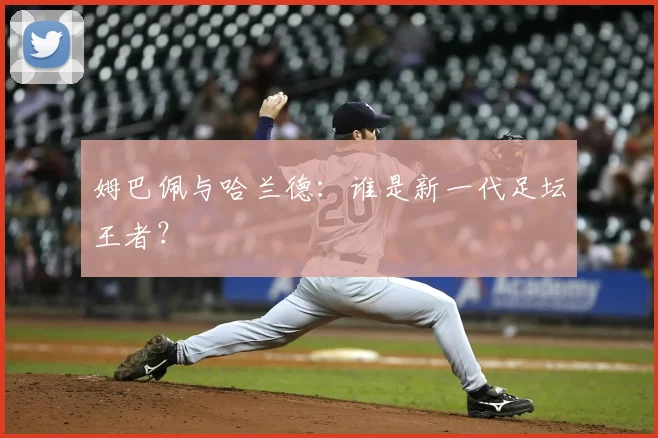 姆巴佩与哈兰德：谁是新一代足坛王者？