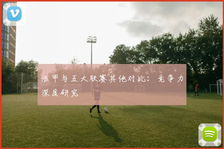 法甲与五大联赛其他对比：竞争力深度研究