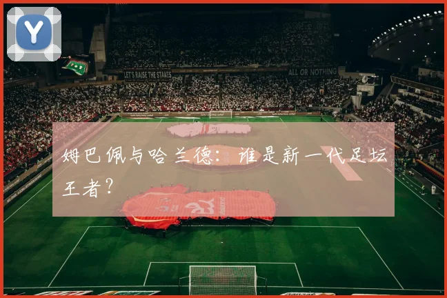 姆巴佩与哈兰德：谁是新一代足坛王者？